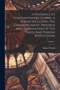 A Residence At Constantinople During A Period Including The Commencement, Progress And Termination Of The Greek And Turkish Revolutions; Volume 1 - Walsh, Robert