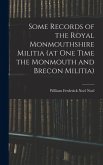 Some Records of the Royal Monmouthshire Militia (at one Time the Monmouth and Brecon Militia)