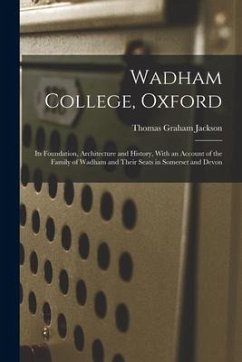 Wadham College, Oxford: Its Foundation, Architecture and History, With an Account of the Family of Wadham and Their Seats in Somerset and Devo - Jackson, Thomas Graham