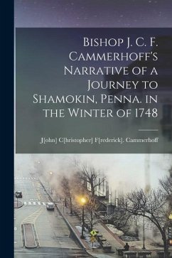 Bishop J. C. F. Cammerhoff's Narrative of a Journey to Shamokin, Penna. in the Winter of 1748 - J[ohn] C[hristopher] F[rederick], Ca