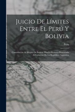 Cover Juicio De Límites Entre El Perú Y Bolivia: Contestación Al Alegato De Bolivia: Prueba Peruana Presentada Al Gobierno De La República Argentina