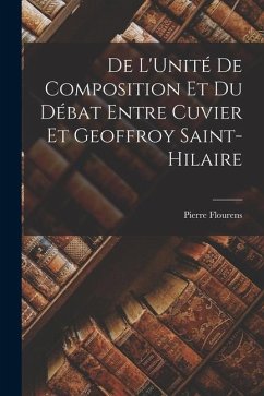 De L'Unité De Composition Et Du Débat Entre Cuvier Et Geoffroy Saint-Hilaire - Flourens, Pierre
