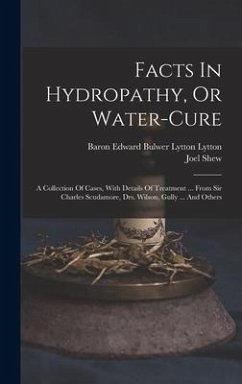 Facts In Hydropathy, Or Water-cure: A Collection Of Cases, With Details Of Treatment ... From Sir Charles Scudamore, Drs. Wilson, Gully ... And Others - Shew, Joel