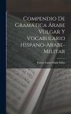 Compendio de gramática árabe vulgar y vocabulario hispano-arabe-militar Compendio de gramática árabe vulgar y vocabulario hispano-arabe-militar