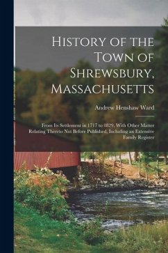 History of the Town of Shrewsbury, Massachusetts: From Its Settlement in 1717 to 1829, With Other Matter Relating Thereto Not Before Published, Includ - Ward, Andrew Henshaw History of the Town of Shrewsbury, Massachusetts: From Its Settlement in 1717 to 1829, With Other Matter Relating Thereto Not Before Published, Includ - Ward, Andrew Henshaw