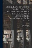 Logique, On Réflexions Sur Les Forces De L'entendement Humain, Et Sur Leur Legitime Usage, Dans La Connoissance De La Verite