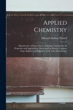 Applied Chemistry: Manufacture of Glass. Starch. Tanning. Caoutchouc; Its Properties and Applications. Borax and the Boracic Lagoons. Soa - Parnell, Edward Andrew