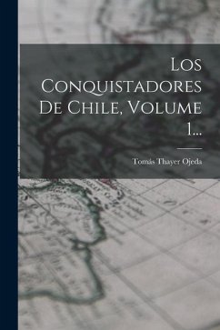 Los Conquistadores De Chile, Volume 1... - Ojeda, Tomás Thayer