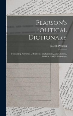 Pearson's Political Dictionary: Containing Remarks, Definitions, Explanations, And Customs, Political And Parliamentary - Pearson, Joseph