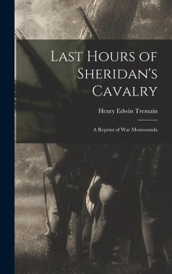 Last Hours of Sheridan's Cavalry: A Reprint of War Memoranda - Tremain, Henry Edwin