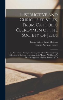 Instructive and Curious Epistles, From Catholic Clergymen of the Society of Jesus: In China, India, Persia, the Levant, and Either America; Being Sele - Missions, Jesuits Letters From; Power, Thomas Augustus