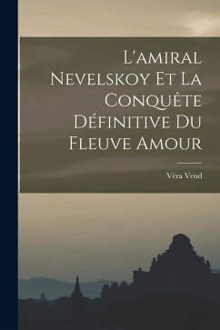 L'amiral Nevelskoy Et La Conquête Définitive Du Fleuve Amour - Vend, Véra L'amiral Nevelskoy Et La Conquête Définitive Du Fleuve Amour - Vend, Véra