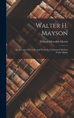 Walter H. Mayson: An Account of the Life and Work of a Celebrated Modern Violin Maker - Morris, William Meredith