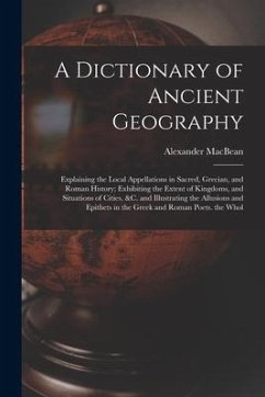 A Dictionary of Ancient Geography: Explaining the Local Appellations in Sacred, Grecian, and Roman History; Exhibiting the Extent of Kingdoms, and Sit - Macbean, Alexander