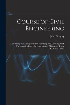 Course of Civil Engineering: Comprising Plane Trigonometry, Surveying, and Levelling. With Their Application to the Construction of Common Roads, R - Gregory, John