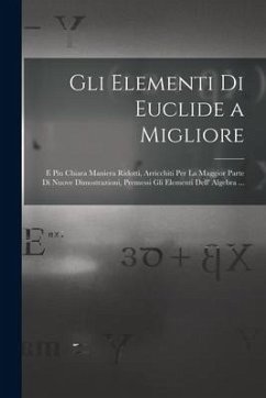 Gli Elementi Di Euclide a Migliore: E Piu Chiara Maniera Ridotti, Arricchiti Per La Maggior Parte Di Nuove Dimostrazioni, Premessi Gli Elementi Dell' - Anonymous