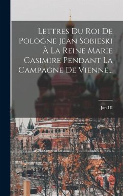 Lettres Du Roi De Pologne Jean Sobieski À La Reine Marie Casimire Pendant La Campagne De Vienne...