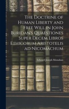 The Doctrine of Human Liberty and Free Will in John Buridan's Quaestiones Super Decem Libros Ethicorum Aristotelis ad Nicomachum - Monahan, Edward Joseph