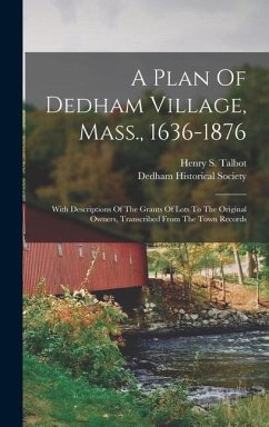 A Plan Of Dedham Village, Mass., 1636-1876: With Descriptions Of The Grants Of Lots To The Original Owners, Transcribed From The Town Records - Talbot, Henry S.