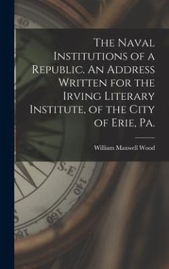 The Naval Institutions of a Republic. An Address Written for the Irving Literary Institute, of the City of Erie, Pa. - Wood, William Maxwell