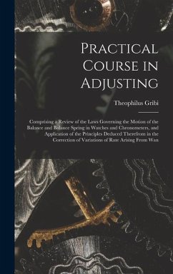 Practical Course in Adjusting: Comprising a Review of the Laws Governing the Motion of the Balance and Balance Spring in Watches and Chronometers, an - Gribi, Theophilus