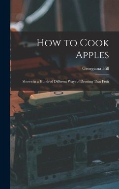 How to Cook Apples: Shown in a Hundred Different Ways of Dressing That Fruit - Hill, Georgiana