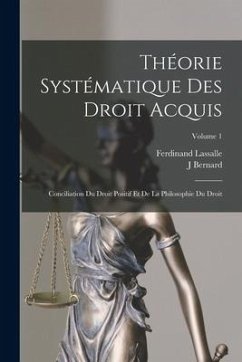 Théorie Systématique Des Droit Acquis: Conciliation Du Droit Positif Et De La Philosophie Du Droit; Volume 1 - Lassalle, Ferdinand; Bernard, J.