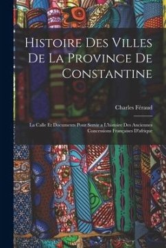 Histoire Des Villes De La Province De Constantine: La Calle Et Documents Pour Servir a L'histoire Des Anciennes Concessions Françaises D'afrique - Féraud, Charles