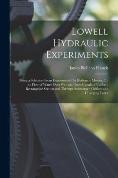Lowell Hydraulic Experiments: Being a Selection From Experiments On Hydraulic Motors, On the Flow of Water Over Weirs, in Open Canals of Uniform Rec - Francis, James Bicheno