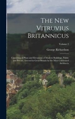 The New Vitruvius Britannicus: Consisting of Plans and Elevations of Modern Buildings, Public and Private, Erected in Great Britain by the Most Celeb