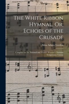The White Ribbon Hymnal, Or, Echoes of the Crusade: Compiled for the National and World's Woman's Christian Temperance Unions - Gordon, Anna Adams