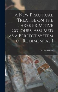 A new Practical Treatise on the Three Primitive Colours, Assumed as a Perfect System of Rudimental I - Hayter, Charles