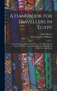 A Handbook for Travellers in Egypt: Including Descriptions of the Course of the Nile Through Egypt and Nubia, Alexandria, Cairo, the Pyramids and Theb - Murray, John; Wilkinson, John Gardner
