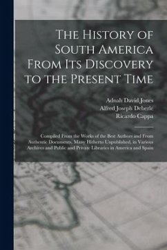 The History of South America From Its Discovery to the Present Time: Compiled From the Works of the Best Authors and From Authentic Documents, Many Hi - Deberle, Alfred Joseph; Cappa, Ricardo; Jones, Adnah David