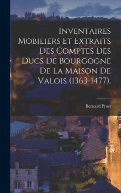 Inventaires Mobiliers Et Extraits Des Comptes Des Ducs De Bourgogne De La Maison De Valois (1363-1477). - Prost, Bernard