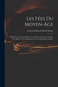 Les Fées Du Moyen-Âge: Recherches Sur Leur Origine, Leur Histoire Et Leurs Attributs, Pour Servir À La Connaissance De La Mythologie Gauloise - Maury, Louis-Ferdinand-Alfred