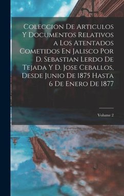 Coleccion De Articulos Y Documentos Relativos a Los Atentados Cometidos En Jalisco Por D. Sebastian Lerdo De Tejada Y D. Jose Ceballos, Desde Junio De - Anonymous