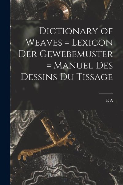 Dictionary of Weaves = Lexicon der Gewebemuster = Manuel des Dessins du Tissage Dictionary of Weaves = Lexicon der Gewebemuster = Manuel des Dessins du Tissage