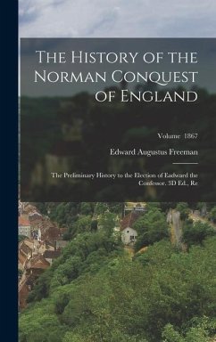 The History of the Norman Conquest of England: The Preliminary History to the Election of Eadward the Confessor. 3D Ed., Re; Volume 1867 - Freeman, Edward Augustus