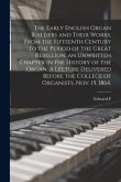 The Early English Organ Builders and Their Works, From the Fifteenth Century to the Period of the Great Rebellion, an Unwritten Chapter in the History