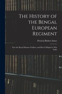 The History of the Bengal European Regiment: Now the Royal Munster Fusiliers, and how it Helped to win India - Innes, Percival Robert