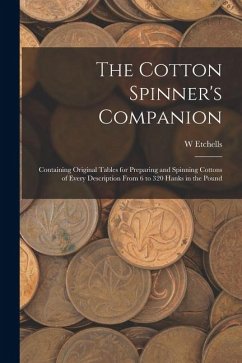 Cover The Cotton Spinner's Companion: Containing Original Tables for Preparing and Spinning Cottons of Every Description From 6 to 320 Hanks in the Pound