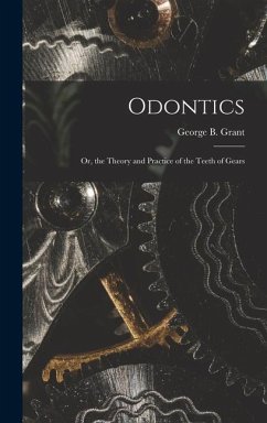 Odontics: Or, the Theory and Practice of the Teeth of Gears - Grant, George B.