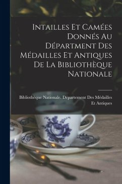 Cover Intailles Et Camées Donnés Au Départment Des Médailles Et Antiques De La Bibliothèque Nationale