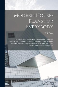 Modern House-plans for Everybody; for Village and Country Residences Costing From two Hundred and Fifty Dollars to Eight Thousand Dollars, Including F - Reed, S. B.
