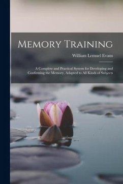 Memory Training: A Complete and Practical System for Developing and Confirming the Memory, Adapted to All Kinds of Subjects - Evans, William Lemuel