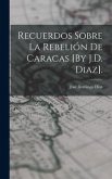 Recuerdos Sobre La Rebelión De Caracas [By J.D. Diaz].