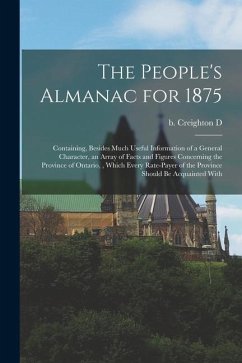 The People's Almanac for 1875: Containing, Besides Much Useful Information of a General Character, an Array of Facts and Figures Concerning the Provi - Creighton, D. B.