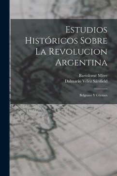 Estudios Históricos Sobre La Revolucion Argentina: Belgrano Y Güemes - Mitre, Bartolomé; Sársfield, Dalmacio Vélez