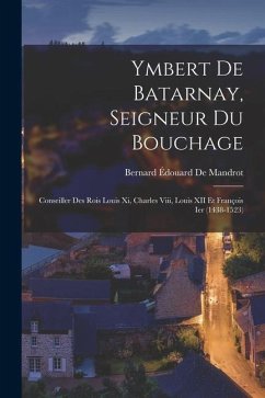 Ymbert De Batarnay, Seigneur Du Bouchage: Conseiller Des Rois Louis Xi, Charles Viii, Louis XII Et François Ier (1438-1523) - de Mandrot, Bernard Édouard